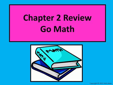 Chapter 2 Review Go Math Copyright © 2013 Kelly Mott.