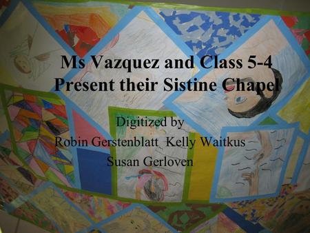 Ms Vazquez and Class 5-4 Present their Sistine Chapel Digitized by Robin Gerstenblatt Kelly Waitkus Susan Gerloven.