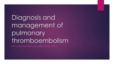 Diagnosis and management of pulmonary thromboembolism DR.VIVEKANANTHAN D.A.,FRCA.,EDIC.,FFICM.,