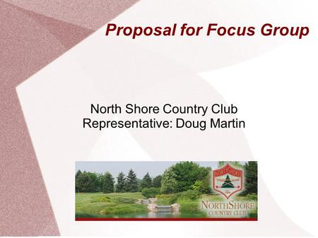 Proposal for Focus Group North Shore Country Club Representative: Doug Martin.