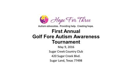 First Annual Golf Fore Autism Awareness Tournament May 9, 2016 Sugar Creek Country Club 420 Sugar Creek Blvd. Sugar Land, Texas 77498.