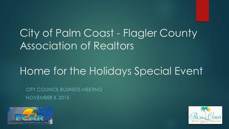 City of Palm Coast - Flagler County Association of Realtors Home for the Holidays Special Event CITY COUNCIL BUSINESS MEETING NOVEMBER 3, 2015.