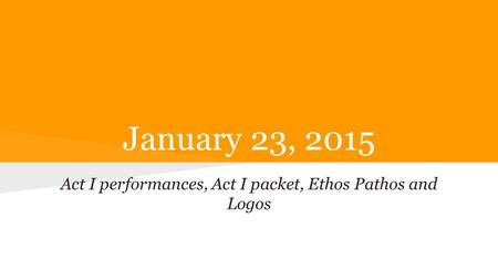 January 23, 2015 Act I performances, Act I packet, Ethos Pathos and Logos.