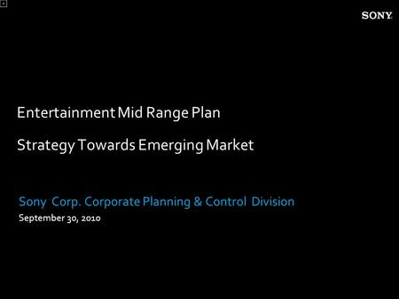 Entertainment Mid Range Plan Strategy Towards Emerging Market Sony Corp. Corporate Planning & Control Division September 30, 2010.