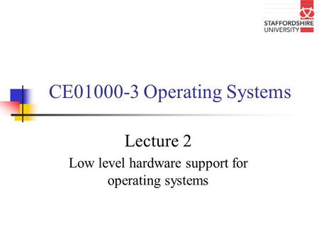 CE01000-3 Operating Systems Lecture 2 Low level hardware support for operating systems.