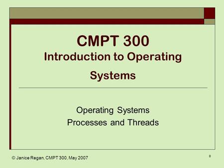© Janice Regan, CMPT 300, May 2007 0 CMPT 300 Introduction to Operating Systems Operating Systems Processes and Threads.