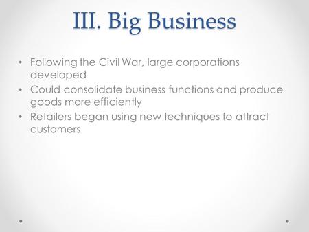 III. Big Business Following the Civil War, large corporations developed Could consolidate business functions and produce goods more efficiently Retailers.