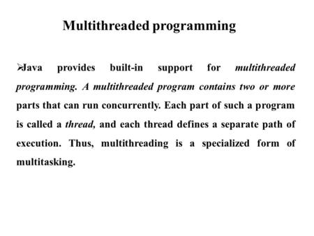 Multithreaded programming  Java provides built-in support for multithreaded programming. A multithreaded program contains two or more parts that can run.