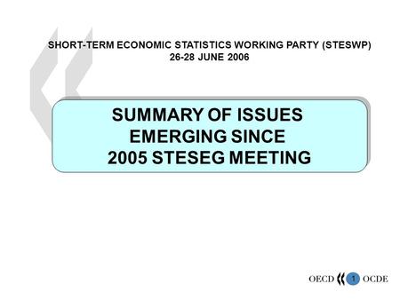 1 SUMMARY OF ISSUES EMERGING SINCE 2005 STESEG MEETING SUMMARY OF ISSUES EMERGING SINCE 2005 STESEG MEETING SHORT-TERM ECONOMIC STATISTICS WORKING PARTY.