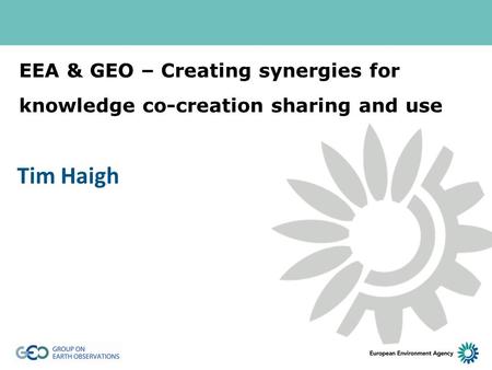 EEA & GEO – Creating synergies for knowledge co-creation sharing and use Tim Haigh.