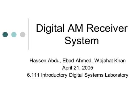 Digital AM Receiver System Hassen Abdu, Ebad Ahmed, Wajahat Khan April 21, 2005 6.111 Introductory Digital Systems Laboratory.