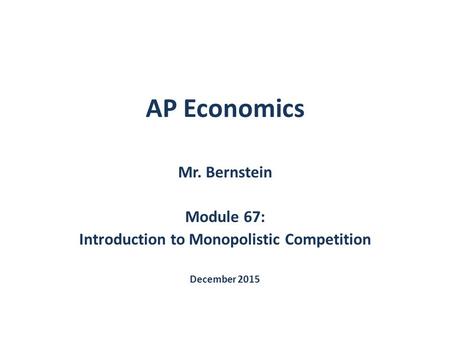 AP Economics Mr. Bernstein Module 67: Introduction to Monopolistic Competition December 2015.