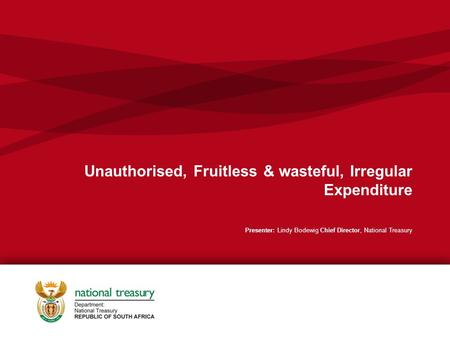 Unauthorised, Fruitless & wasteful, Irregular Expenditure Presenter: Lindy Bodewig Chief Director, National Treasury.