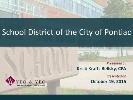 School District of the City of Pontiac Presented by Kristi Krafft-Bellsky, CPA Presented on October 19, 2015.
