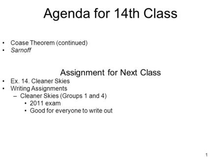 1 Agenda for 14th Class Coase Theorem (continued) Sarnoff Assignment for Next Class Ex. 14. Cleaner Skies Writing Assignments –Cleaner Skies (Groups 1.