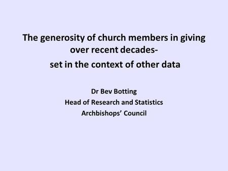 The generosity of church members in giving over recent decades- set in the context of other data Dr Bev Botting Head of Research and Statistics Archbishops’