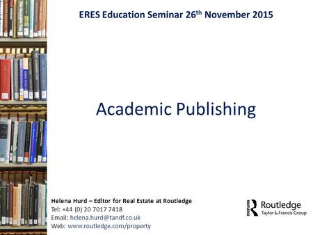 Academic Publishing ERES Education Seminar 26 th November 2015 Helena Hurd – Editor for Real Estate at Routledge Tel: +44 (0) 20 7017 7418