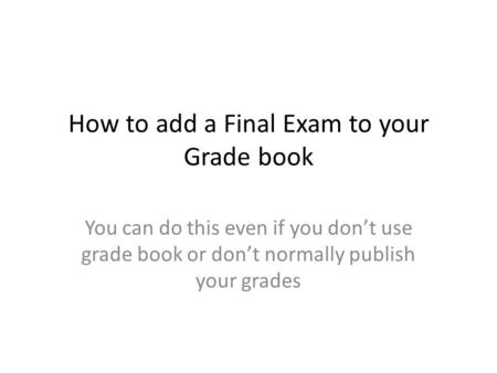 How to add a Final Exam to your Grade book You can do this even if you don’t use grade book or don’t normally publish your grades.