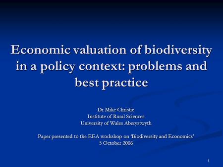 1 Economic valuation of biodiversity in a policy context: problems and best practice Dr Mike Christie Institute of Rural Sciences University of Wales Aberystwyth.