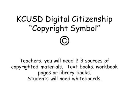 KCUSD Digital Citizenship “Copyright Symbol” © Teachers, you will need 2-3 sources of copyrighted materials. Text books, workbook pages or library books.