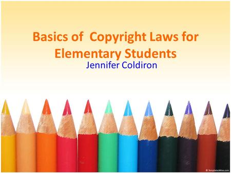 Basics of Copyright Laws for Elementary Students Jennifer Coldiron.