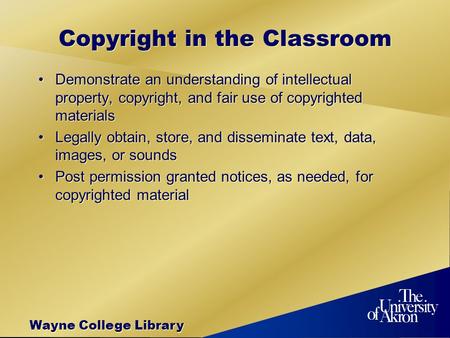 Wayne College Library Copyright in the Classroom Demonstrate an understanding of intellectual property, copyright, and fair use of copyrighted materials.