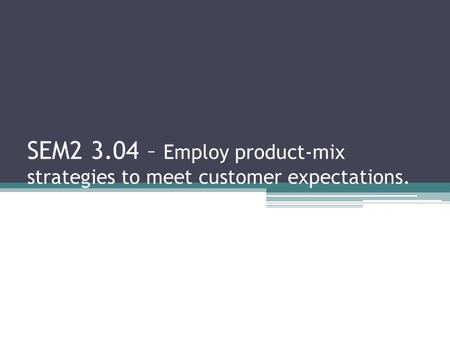 SEM2 3.04 – Employ product-mix strategies to meet customer expectations.