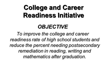 College and Career Readiness Initiative OBJECTIVE To improve the college and career readiness rate of high school students and reduce the percent needing.