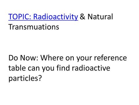 TOPIC: RadioactivityTOPIC: Radioactivity & Natural Transmuations Do Now: Where on your reference table can you find radioactive particles?