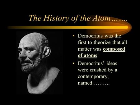 The History of the Atom……. Democritus was the first to theorize that all matter was composed of atoms! Democritus’ ideas were crushed by a contemporary,