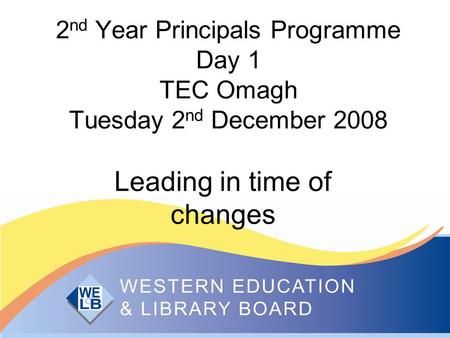 2 nd Year Principals Programme Day 1 TEC Omagh Tuesday 2 nd December 2008 Leading in time of changes.