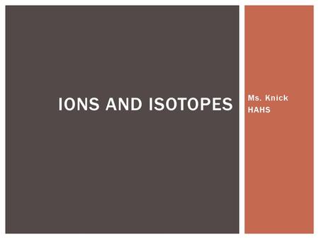 Ms. Knick HAHS IONS AND ISOTOPES.  An atom with a charge.  Two types:  Cation = positively charged (Example: Mg 2+ )  Anion = negatively charged (Example:
