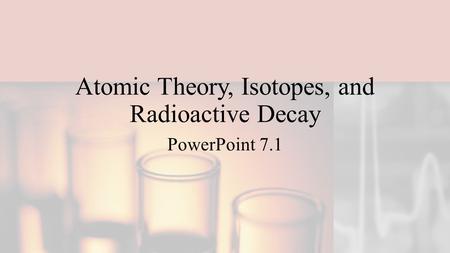 Atomic Theory, Isotopes, and Radioactive Decay PowerPoint 7.1.