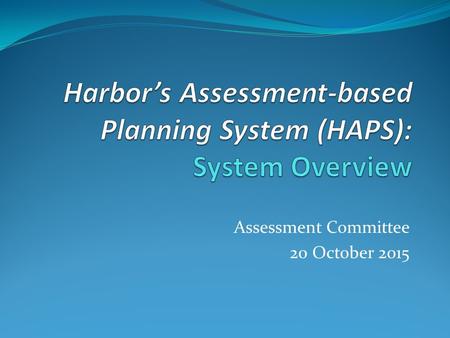 Assessment Committee 20 October 2015. 2012 Self Evaluation HAPS is the result of a process that began in 2012, the last Accreditation self- evaluation.