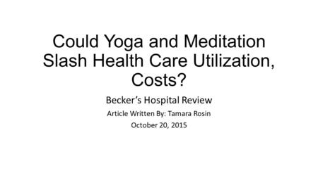 Could Yoga and Meditation Slash Health Care Utilization, Costs? Becker’s Hospital Review Article Written By: Tamara Rosin October 20, 2015.