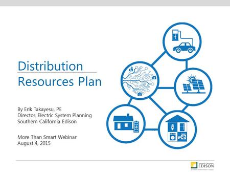 By Erik Takayesu, PE Director, Electric System Planning Southern California Edison More Than Smart Webinar August 4, 2015 Distribution Resources Plan.