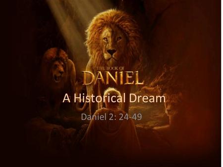 A Historical Dream Daniel 2: 24-49. THE MESSAGE OF THE DREAM The Revealer of the Dream – First, he began by reminding the king of the inability of his.