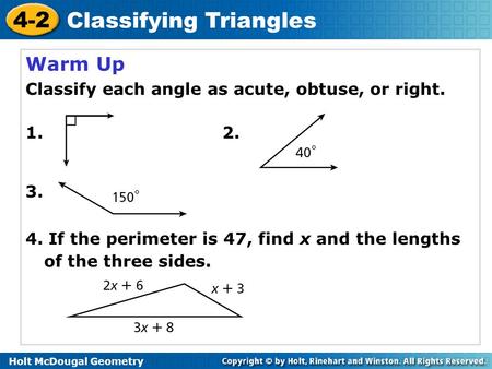 Holt McDougal Geometry 4-2 Classifying Triangles Warm Up Classify each angle as acute, obtuse, or right. 1. 2. 3. 4. If the perimeter is 47, find x and.