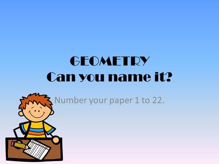 GEOMETRY Can you name it? Number your paper 1 to 22.