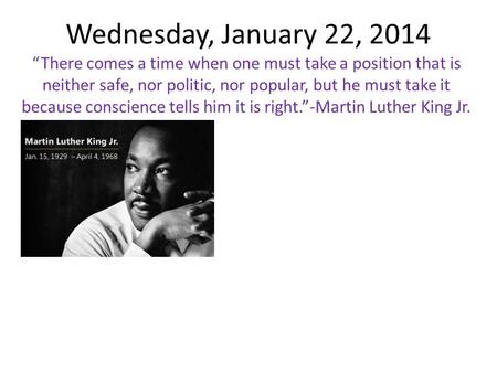 Wednesday, January 22, 2014 “There comes a time when one must take a position that is neither safe, nor politic, nor popular, but he must take it because.