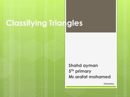 Classifying Triangles Shahd ayman 5 Th primary Mr.arafat mohamed Geometry.