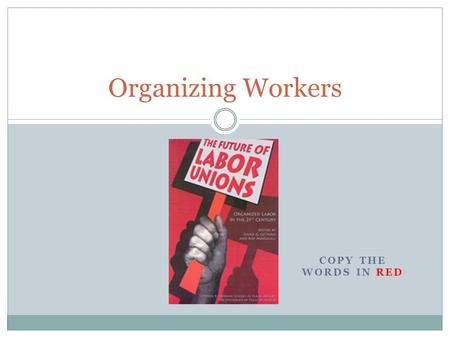 COPY THE WORDS IN RED Organizing Workers A Hard Life for Workers Sweatshops = places where workers worked long hours under poor conditions for low wages.