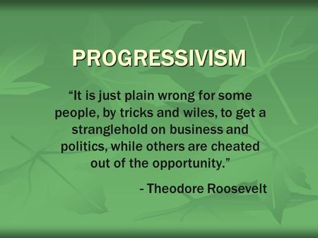 PROGRESSIVISM “It is just plain wrong for some people, by tricks and wiles, to get a stranglehold on business and politics, while others are cheated out.