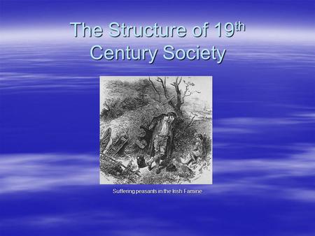 The Structure of 19 th Century Society Suffering peasants in the Irish Famine.
