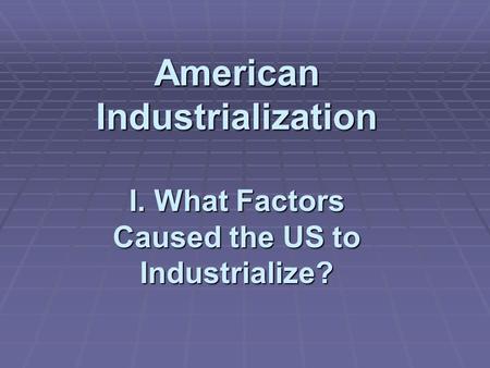 American Industrialization I. What Factors Caused the US to Industrialize?