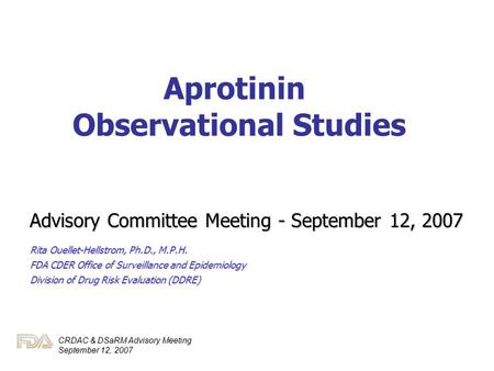 CRDAC & DSaRM Advisory Meeting September 12, 2007 Aprotinin Observational Studies Advisory Committee Meeting - September 12, 2007 Rita Ouellet-Hellstrom,