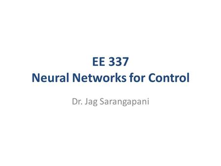 EE 337 Neural Networks for Control Dr. Jag Sarangapani.