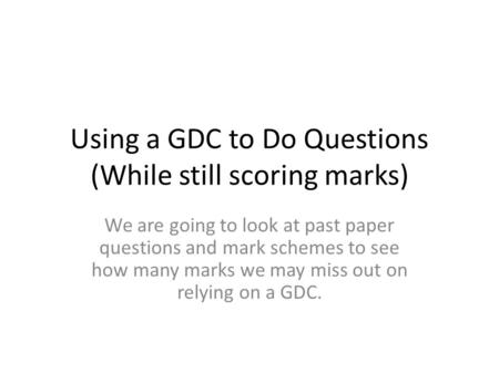 Using a GDC to Do Questions (While still scoring marks) We are going to look at past paper questions and mark schemes to see how many marks we may miss.