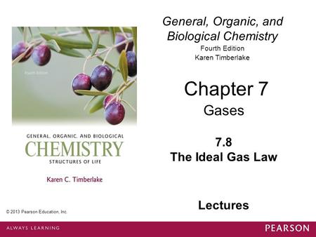 © 2013 Pearson Education, Inc. Chapter 7, Section 8 General, Organic, and Biological Chemistry Fourth Edition Karen Timberlake 7.8 The Ideal Gas Law Chapter.