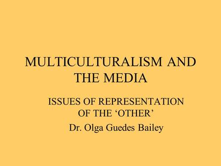 MULTICULTURALISM AND THE MEDIA ISSUES OF REPRESENTATION OF THE ‘OTHER’ Dr. Olga Guedes Bailey.